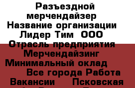 Разъездной мерчендайзер › Название организации ­ Лидер Тим, ООО › Отрасль предприятия ­ Мерчендайзинг › Минимальный оклад ­ 25 000 - Все города Работа » Вакансии   . Псковская обл.,Великие Луки г.